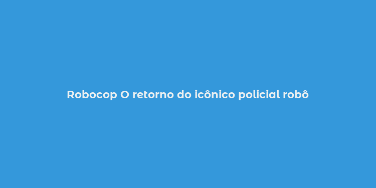 Robocop O retorno do icônico policial robô