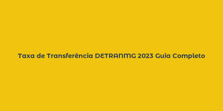 Taxa de Transferência DETRANMG 2023 Guia Completo