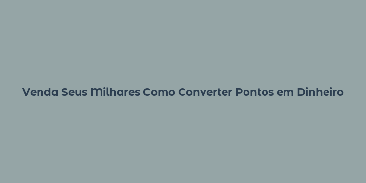 Venda Seus Milhares Como Converter Pontos em Dinheiro