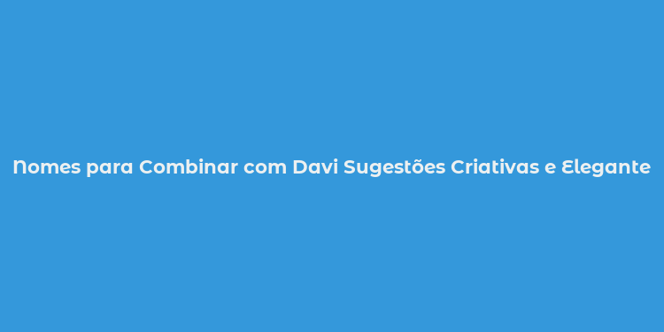 Nomes para Combinar com Davi Sugestões Criativas e Elegantes