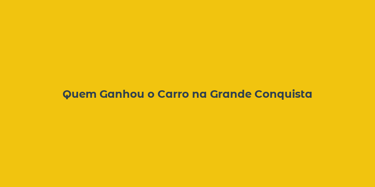 Quem Ganhou o Carro na Grande Conquista