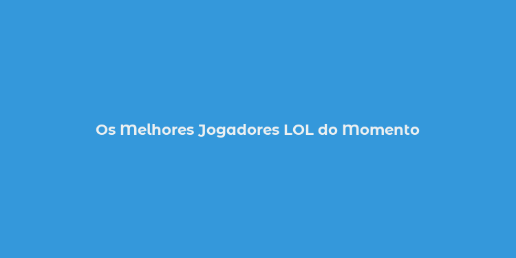 Os Melhores Jogadores LOL do Momento