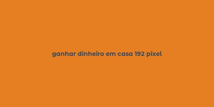 ganhar dinheiro em casa 192 pixel