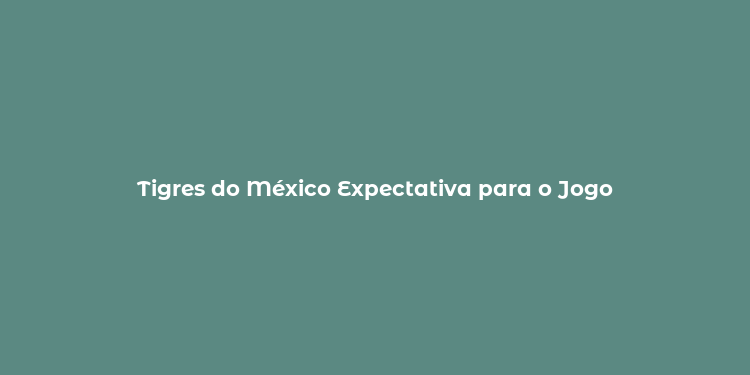 Tigres do México Expectativa para o Jogo