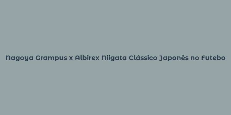 Nagoya Grampus x Albirex Niigata Clássico Japonês no Futebol