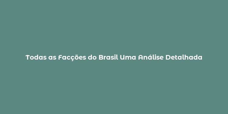 Todas as Facções do Brasil Uma Análise Detalhada