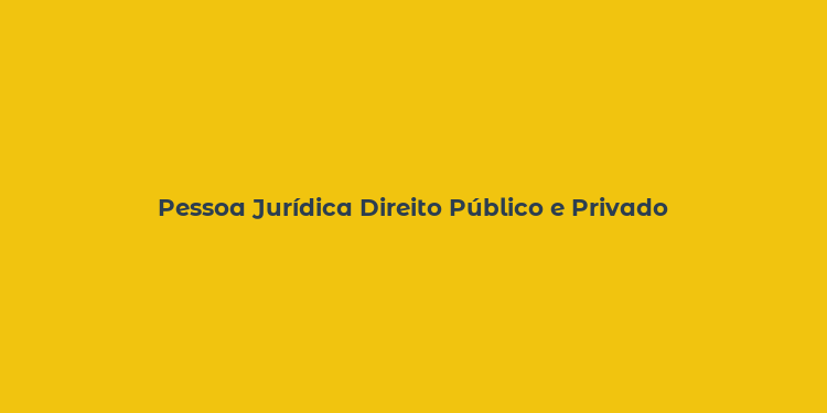 Pessoa Jurídica Direito Público e Privado