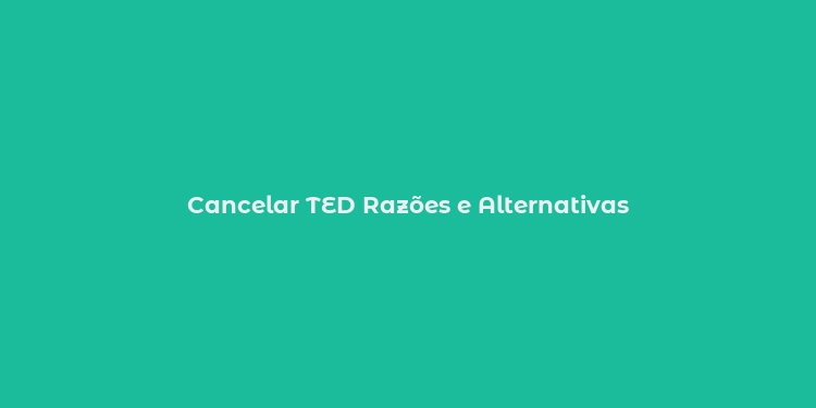 Cancelar TED Razões e Alternativas