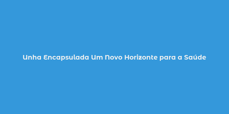 Unha Encapsulada Um Novo Horizonte para a Saúde