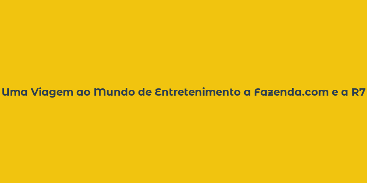 Uma Viagem ao Mundo de Entretenimento a Fazenda.com e a R7